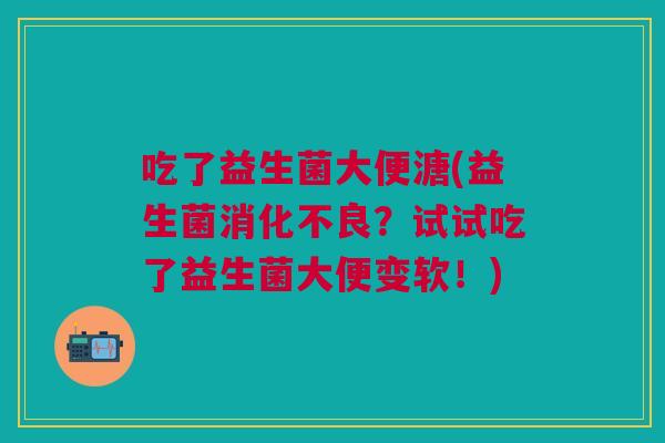 吃了益生菌大便溏(益生菌消化不良?试试吃了益生菌大便变软!)