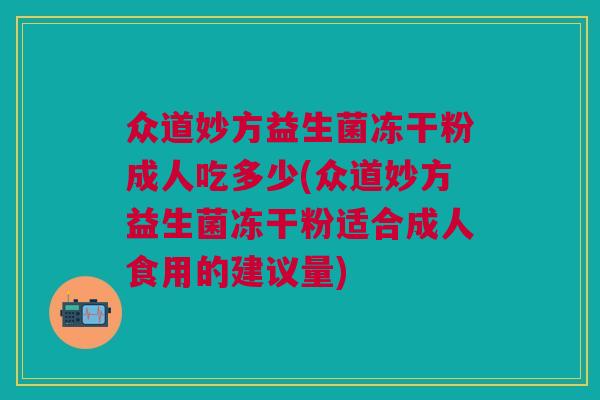 众道妙方益生菌冻干粉成人吃多少(众道妙方益生菌冻干粉适合成人食用的建议量)