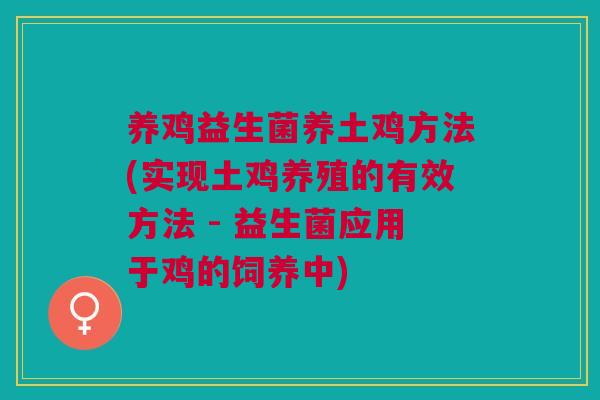养鸡益生菌养土鸡方法(实现土鸡养殖的有效方法 - 益生菌应用于鸡的饲养中) 养鸡益生菌养土鸡方法(实现土鸡养殖的有效方法 - 益生菌应用于鸡的饲养中)