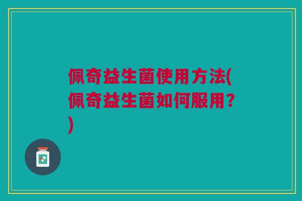 佩奇益生菌使用方法(佩奇益生菌如何服用?)