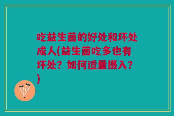吃益生菌的好处和坏处成人(益生菌吃多也有坏处?如何适量摄入?)