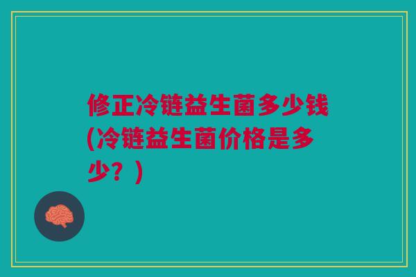修正冷链益生菌多少钱(冷链益生菌价格是多少?)