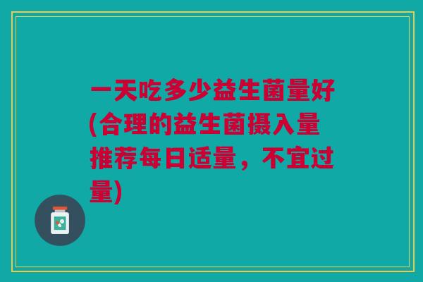 一天吃多少益生菌量好(合理的益生菌摄入量推荐每日适量,不宜过量)