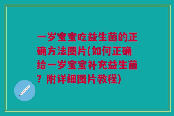 一岁宝宝吃益生菌的正确方法图片(如何正确给一岁宝宝补充益生菌?附详细图片教程)