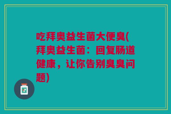 吃拜奥益生菌大便臭(拜奥益生菌:回复肠道健康,让你告别臭臭问题)