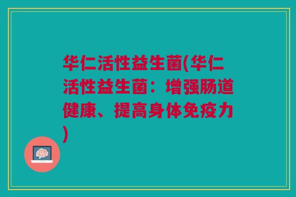 华仁活性益生菌(华仁活性益生菌:增强肠道健康、提高身体免疫力)