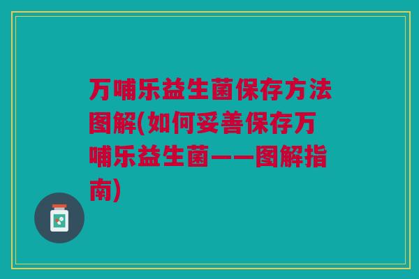 万哺乐益生菌保存方法图解(如何妥善保存万哺乐益生菌——图解指南) 万哺乐益生菌保存方法图解(如何妥善保存万哺乐益生菌——图解指南)