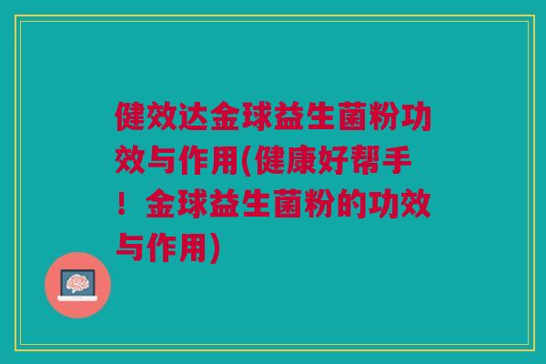 健效达金球益生菌粉功效与作用(健康好帮手!金球益生菌粉的功效与作用) 健效达金球益生菌粉功效与作用(健康好帮手!金球益生菌粉的功效与作用)