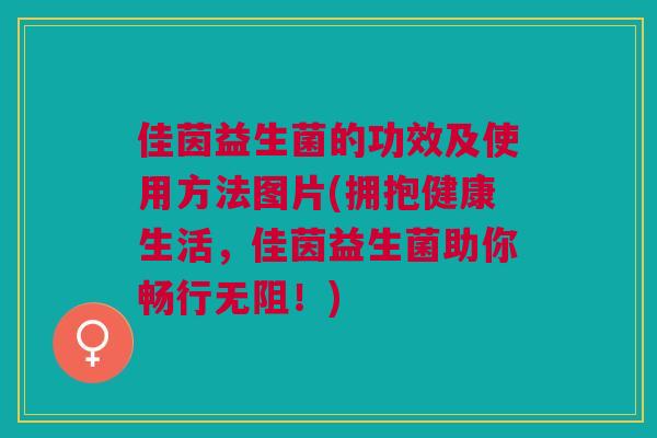 佳茵益生菌的功效及使用方法图片(拥抱健康生活,佳茵益生菌助你畅行无阻!)