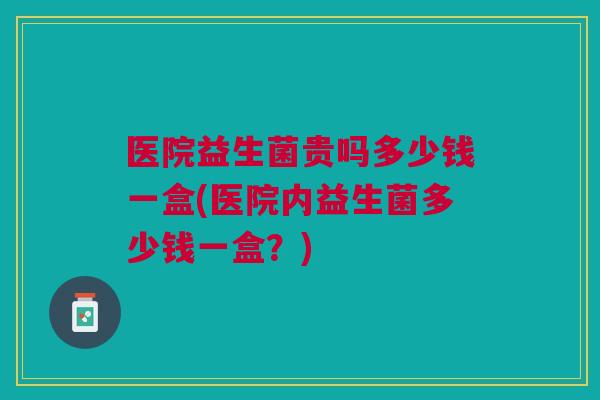 医院益生菌贵吗多少钱一盒(医院内益生菌多少钱一盒?)