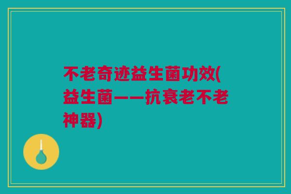 不老奇迹益生菌功效(益生菌——抗不老神器) 不老奇迹益生菌功效(益生菌——抗不老神器)