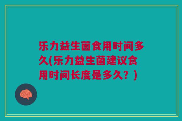 乐力益生菌食用时间多久(乐力益生菌建议食用时间长度是多久?) 乐力益生菌食用时间多久(乐力益生菌建议食用时间长度是多久?)