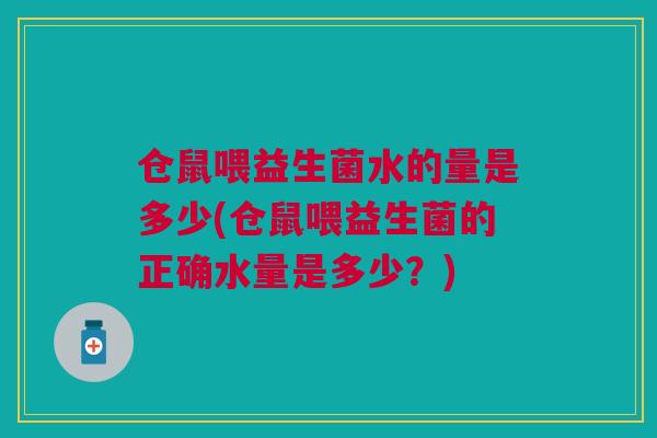 仓鼠喂益生菌水的量是多少(仓鼠喂益生菌的正确水量是多少?)