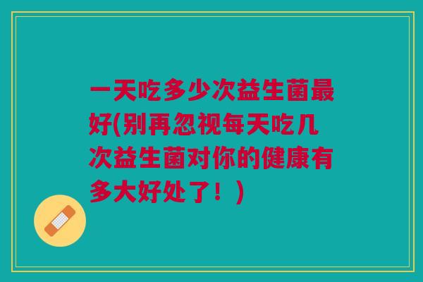 一天吃多少次益生菌好(别再忽视每天吃几次益生菌对你的健康有多大好处了!) 一天吃多少次益生菌好(别再忽视每天吃几次益生菌对你的健康有多大好处了!)