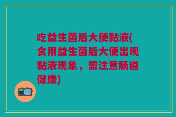 吃益生菌后大便黏液(食用益生菌后大便出现黏液现象,需注意肠道健康)