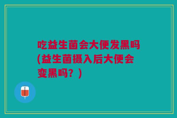 吃益生菌会大便发黑吗(益生菌摄入后大便会变黑吗?) 吃益生菌会大便发黑吗(益生菌摄入后大便会变黑吗?)