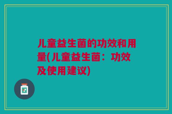 儿童益生菌的功效和用量(儿童益生菌:功效及使用建议)