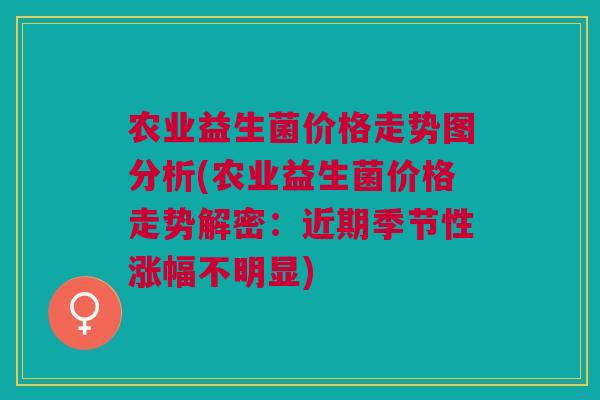 农业益生菌价格走势图分析(农业益生菌价格走势解密:近期季节性涨幅不明显)