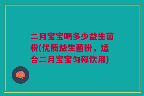 二月宝宝喝多少益生菌粉(优质益生菌粉,适合二月宝宝匀称饮用)
