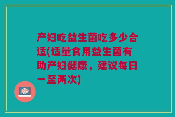 产妇吃益生菌吃多少合适(适量食用益生菌有助产妇健康,建议每日一至两次)