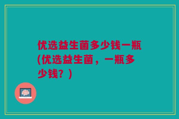 优选益生菌多少钱一瓶(优选益生菌,一瓶多少钱?)