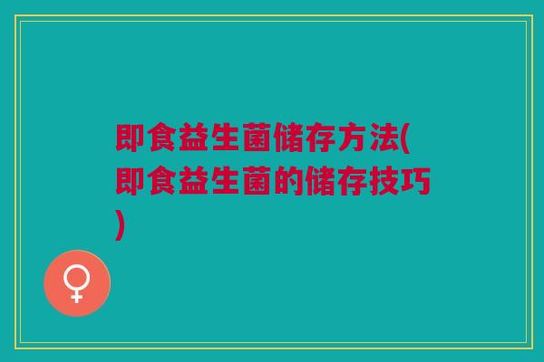 即食益生菌储存方法(即食益生菌的储存技巧) 即食益生菌储存方法(即食益生菌的储存技巧)