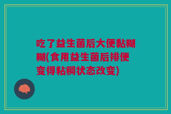 吃了益生菌后大便黏糊糊(食用益生菌后排便变得粘稠状态改变)