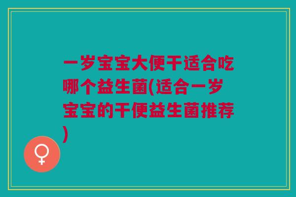 一岁宝宝大便干适合吃哪个益生菌(适合一岁宝宝的干便益生菌推荐)