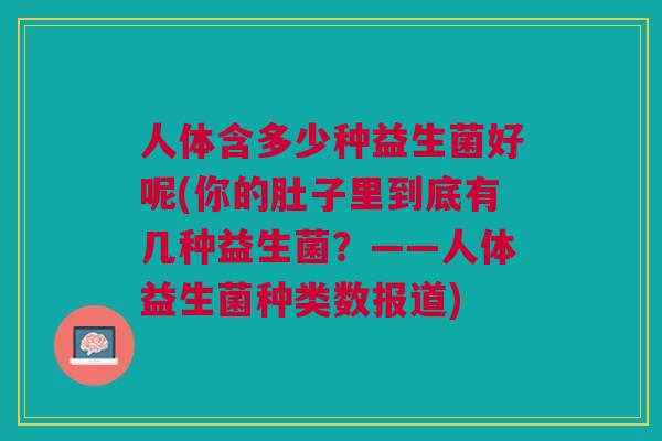 人体含多少种益生菌好呢(你的肚子里到底有几种益生菌?——人体益生菌种类数报道)