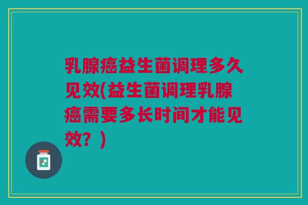 乳腺癌益生菌调理多久见效(益生菌调理乳腺癌需要多长时间才能见效?)