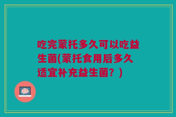 吃完蒙托多久可以吃益生菌(蒙托食用后多久适宜补充益生菌?) 吃完蒙托多久可以吃益生菌(蒙托食用后多久适宜补充益生菌?)