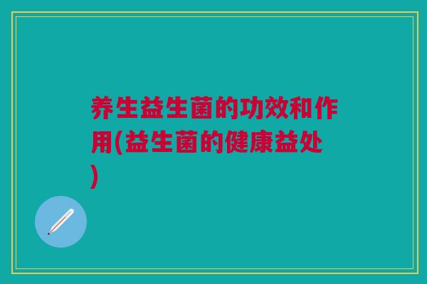 养生益生菌的功效和作用(益生菌的健康益处)