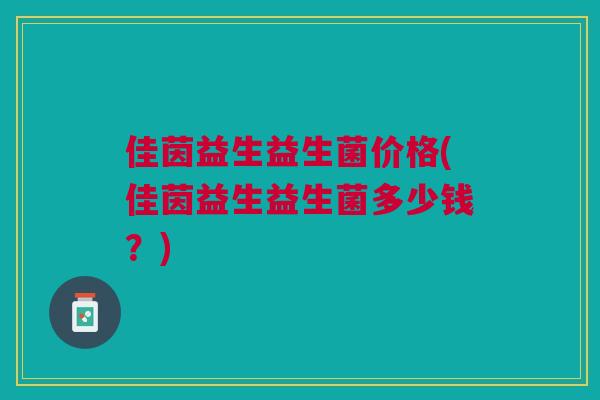 佳茵益生益生菌价格(佳茵益生益生菌多少钱？)