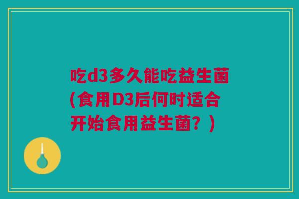吃d3多久能吃益生菌(食用D3后何时适合开始食用益生菌?)