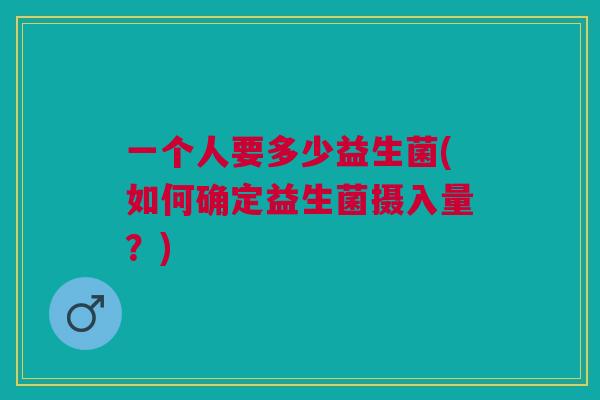 一个人要多少益生菌(如何确定益生菌摄入量？)