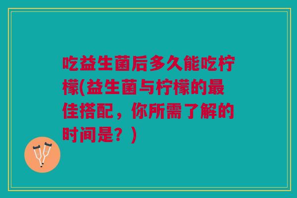 吃益生菌后多久能吃柠檬(益生菌与柠檬的最佳搭配,你所需了解的时间是?)