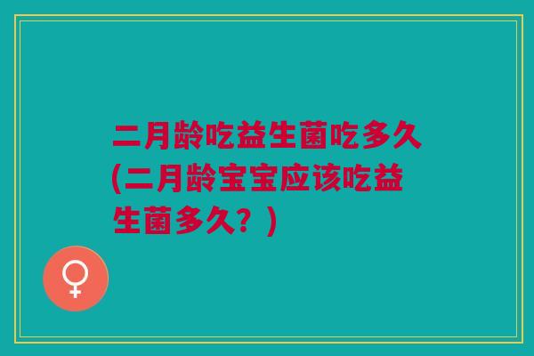 二月龄吃益生菌吃多久(二月龄宝宝应该吃益生菌多久?)