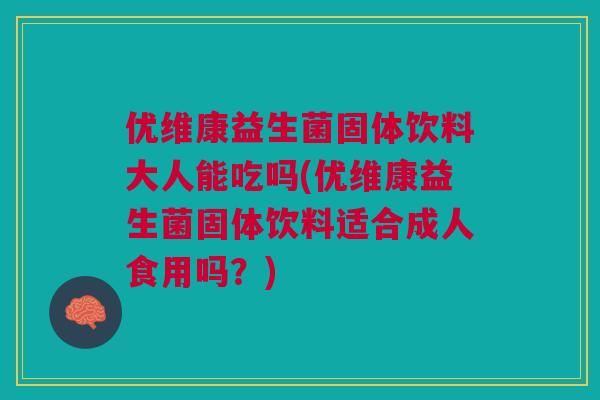 优维康益生菌固体饮料大人能吃吗(优维康益生菌固体饮料适合成人食用吗?)
