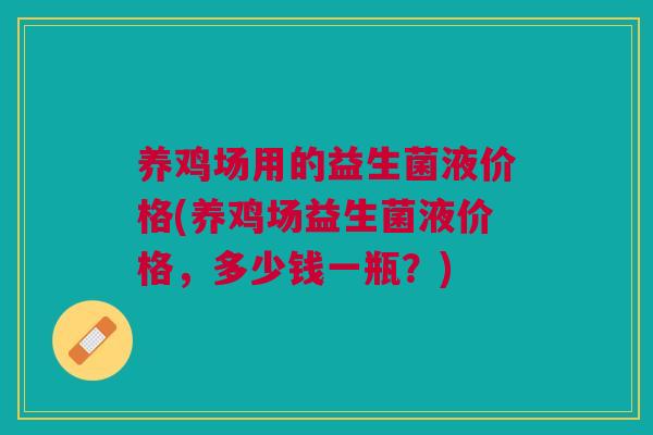 养鸡场用的益生菌液价格(养鸡场益生菌液价格,多少钱一瓶?) 养鸡场用的益生菌液价格(养鸡场益生菌液价格,多少钱一瓶?)