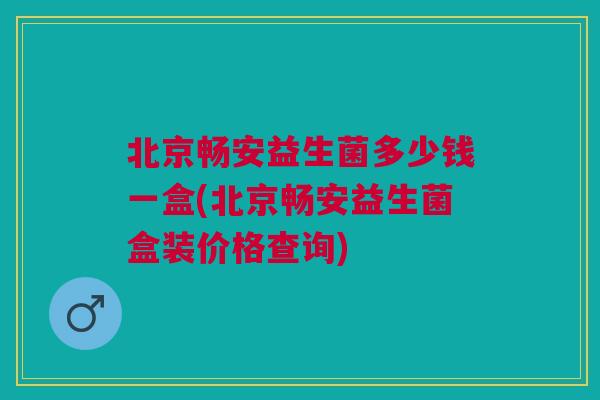 北京畅安益生菌多少钱一盒(北京畅安益生菌盒装价格查询) 北京畅安益生菌多少钱一盒(北京畅安益生菌盒装价格查询)
