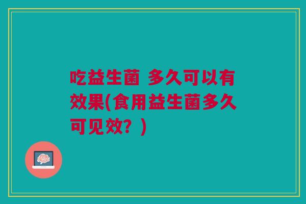 吃益生菌 多久可以有效果(食用益生菌多久可见效?)