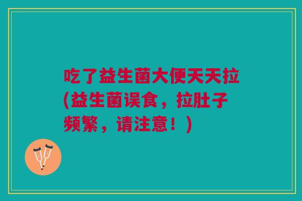 吃了益生菌大便天天拉(益生菌误食,拉肚子频繁,请注意!)