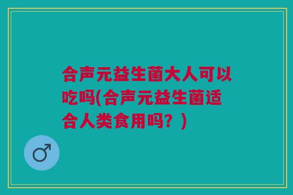 合声元益生菌大人可以吃吗(合声元益生菌适合人类食用吗？)