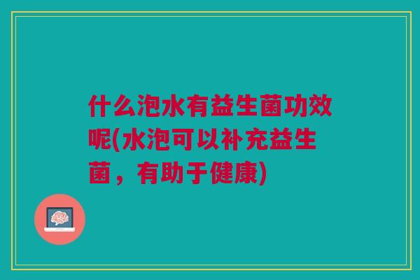 什么泡水有益生菌功效呢(水泡可以补充益生菌,有助于健康) 什么泡水有益生菌功效呢(水泡可以补充益生菌,有助于健康)