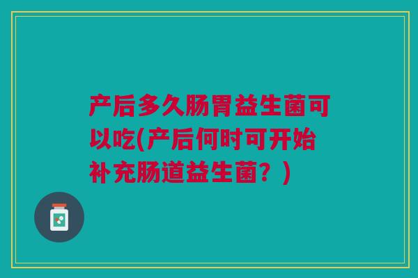 产后多久肠胃益生菌可以吃(产后何时可开始补充肠道益生菌?) 产后多久肠胃益生菌可以吃(产后何时可开始补充肠道益生菌?)