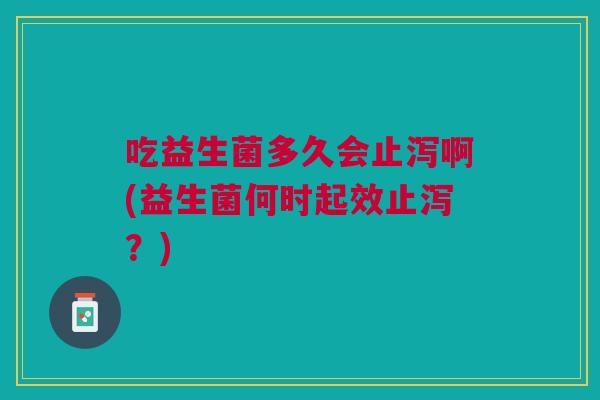 吃益生菌多久会止泻啊(益生菌何时起效止泻?)