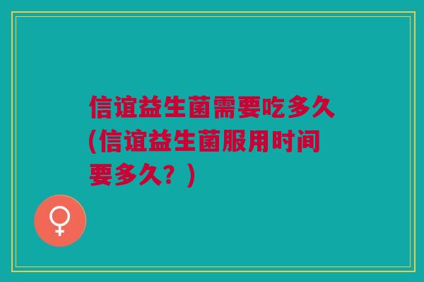 信谊益生菌需要吃多久(信谊益生菌服用时间要多久?) 信谊益生菌需要吃多久(信谊益生菌服用时间要多久?)