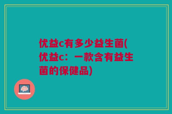 优益c有多少益生菌(优益c:一款含有益生菌的保健品)
