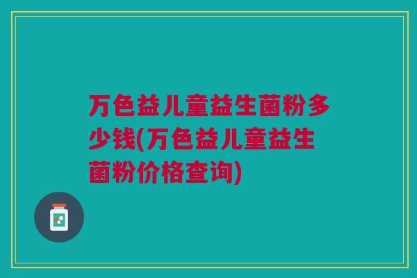 万色益儿童益生菌粉多少钱(万色益儿童益生菌粉价格查询) 万色益儿童益生菌粉多少钱(万色益儿童益生菌粉价格查询)