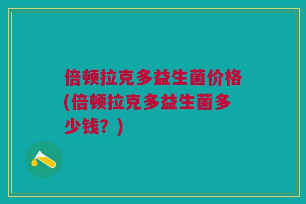 倍顿拉克多益生菌价格(倍顿拉克多益生菌多少钱?)
